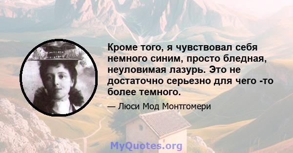 Кроме того, я чувствовал себя немного синим, просто бледная, неуловимая лазурь. Это не достаточно серьезно для чего -то более темного.