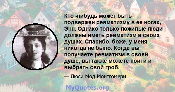 Кто -нибудь может быть подвержен ревматизму в ее ногах, Энн. Однако только пожилые люди должны иметь ревматизм в своих душах. Спасибо, боже, у меня никогда не было. Когда вы получаете ревматизм в своей душе, вы также