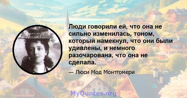 Люди говорили ей, что она не сильно изменилась, тоном, который намекнул, что они были удивлены, и немного разочарована, что она не сделала.