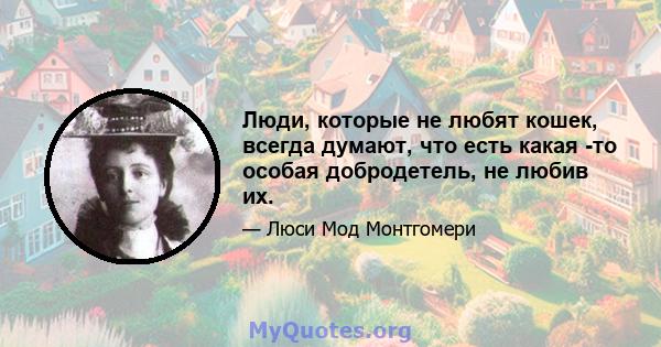 Люди, которые не любят кошек, всегда думают, что есть какая -то особая добродетель, не любив их.