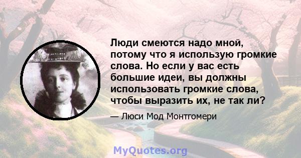 Люди смеются надо мной, потому что я использую громкие слова. Но если у вас есть большие идеи, вы должны использовать громкие слова, чтобы выразить их, не так ли?