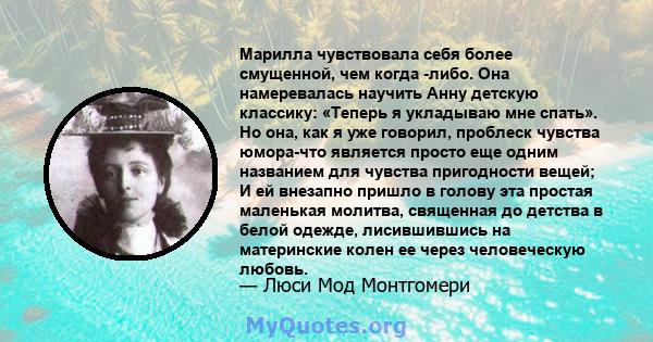 Марилла чувствовала себя более смущенной, чем когда -либо. Она намеревалась научить Анну детскую классику: «Теперь я укладываю мне спать». Но она, как я уже говорил, проблеск чувства юмора-что является просто еще одним