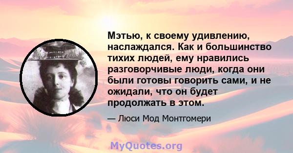 Мэтью, к своему удивлению, наслаждался. Как и большинство тихих людей, ему нравились разговорчивые люди, когда они были готовы говорить сами, и не ожидали, что он будет продолжать в этом.