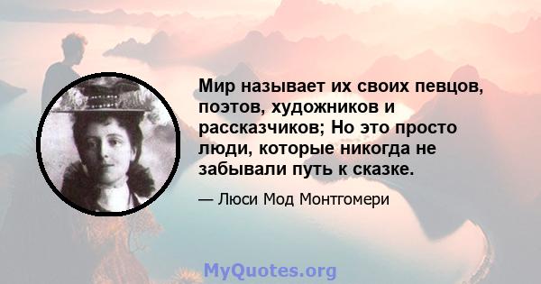 Мир называет их своих певцов, поэтов, художников и рассказчиков; Но это просто люди, которые никогда не забывали путь к сказке.