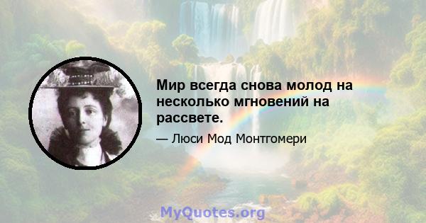 Мир всегда снова молод на несколько мгновений на рассвете.