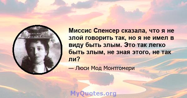 Миссис Спенсер сказала, что я не злой говорить так, но я не имел в виду быть злым. Это так легко быть злым, не зная этого, не так ли?