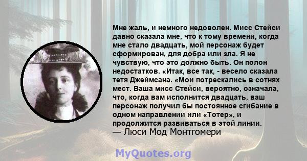 Мне жаль, и немного недоволен. Мисс Стейси давно сказала мне, что к тому времени, когда мне стало двадцать, мой персонаж будет сформирован, для добра или зла. Я не чувствую, что это должно быть. Он полон недостатков.