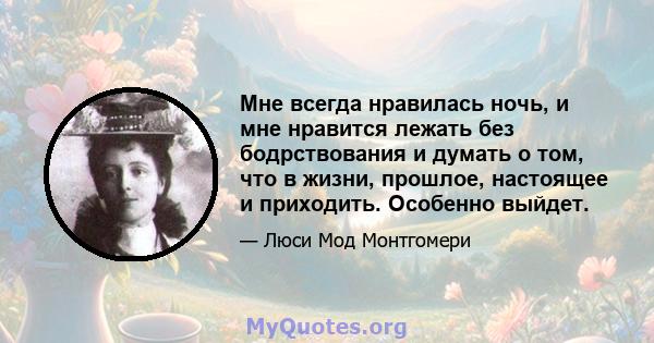 Мне всегда нравилась ночь, и мне нравится лежать без бодрствования и думать о том, что в жизни, прошлое, настоящее и приходить. Особенно выйдет.