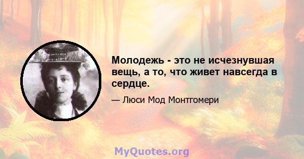 Молодежь - это не исчезнувшая вещь, а то, что живет навсегда в сердце.