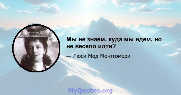 Мы не знаем, куда мы идем, но не весело идти?