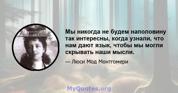 Мы никогда не будем наполовину так интересны, когда узнали, что нам дают язык, чтобы мы могли скрывать наши мысли.