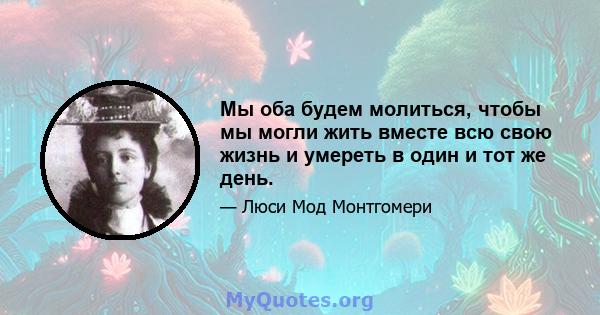 Мы оба будем молиться, чтобы мы могли жить вместе всю свою жизнь и умереть в один и тот же день.