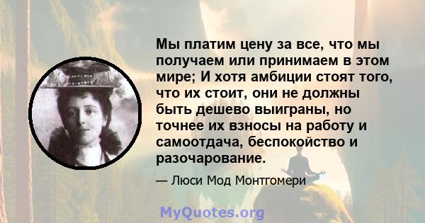 Мы платим цену за все, что мы получаем или принимаем в этом мире; И хотя амбиции стоят того, что их стоит, они не должны быть дешево выиграны, но точнее их взносы на работу и самоотдача, беспокойство и разочарование.