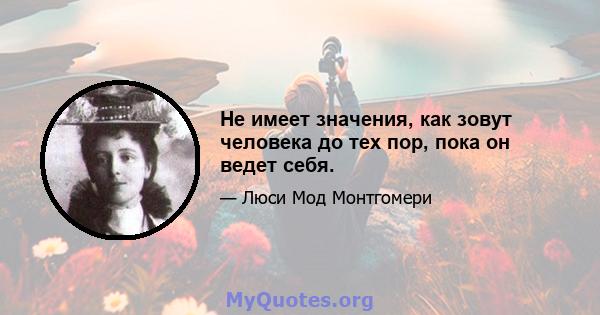 Не имеет значения, как зовут человека до тех пор, пока он ведет себя.