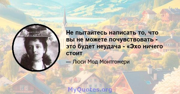 Не пытайтесь написать то, что вы не можете почувствовать - это будет неудача - «Эхо ничего стоит