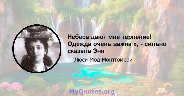 Небеса дают мне терпение! Одежда очень важна », - сильно сказала Энн