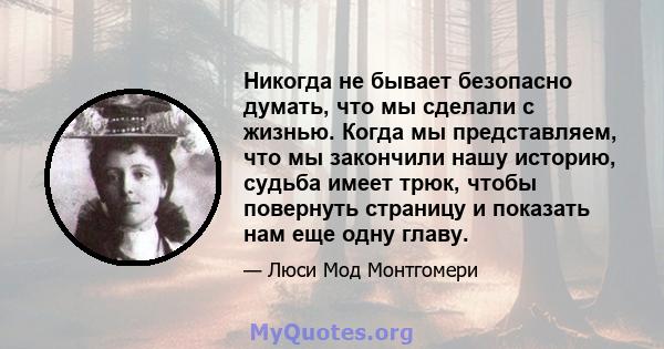 Никогда не бывает безопасно думать, что мы сделали с жизнью. Когда мы представляем, что мы закончили нашу историю, судьба имеет трюк, чтобы повернуть страницу и показать нам еще одну главу.