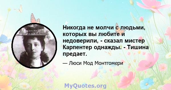 Никогда не молчи с людьми, которых вы любите и недоверили, - сказал мистер Карпентер однажды. - Тишина предает.