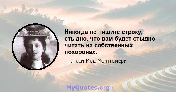 Никогда не пишите строку, стыдно, что вам будет стыдно читать на собственных похоронах.