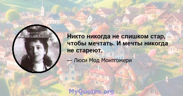 Никто никогда не слишком стар, чтобы мечтать. И мечты никогда не стареют.