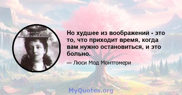 Но худшее из воображений - это то, что приходит время, когда вам нужно остановиться, и это больно.