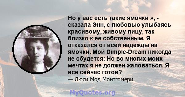 Но у вас есть такие ямочки », - сказала Энн, с любовью улыбаясь красивому, живому лицу, так близко к ее собственным. Я отказался от всей надежды на ямочки. Мой Dimple-Dream никогда не сбудется; Но во многих моих мечтах