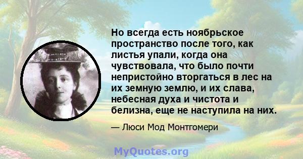 Но всегда есть ноябрьское пространство после того, как листья упали, когда она чувствовала, что было почти непристойно вторгаться в лес на их земную землю, и их слава, небесная духа и чистота и белизна, еще не наступила 