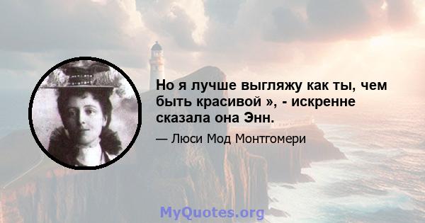 Но я лучше выгляжу как ты, чем быть красивой », - искренне сказала она Энн.