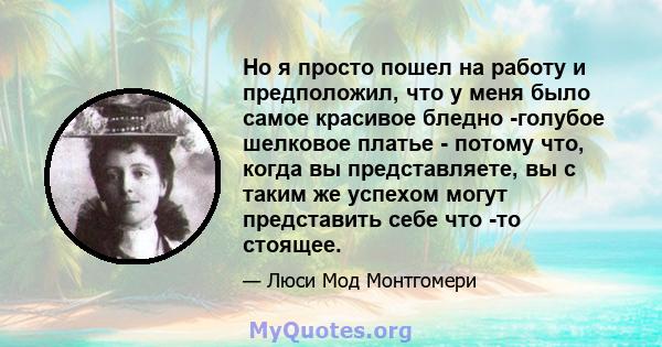 Но я просто пошел на работу и предположил, что у меня было самое красивое бледно -голубое шелковое платье - потому что, когда вы представляете, вы с таким же успехом могут представить себе что -то стоящее.