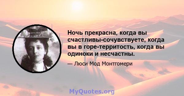 Ночь прекрасна, когда вы счастливы-сочувствуете, когда вы в горе-территость, когда вы одиноки и несчастны.