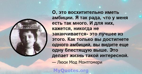 О, это восхитительно иметь амбиции. Я так рада, что у меня есть так много. И для них, кажется, никогда не заканчивается- это лучшее из этого. Как только вы достигнете одного амбиций, вы видите еще одну блестящую выше.