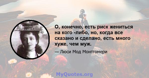 О, конечно, есть риск жениться на кого -либо, но, когда все сказано и сделано, есть много хуже, чем муж.