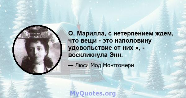 О, Марилла, с нетерпением ждем, что вещи - это наполовину удовольствие от них », - воскликнула Энн.