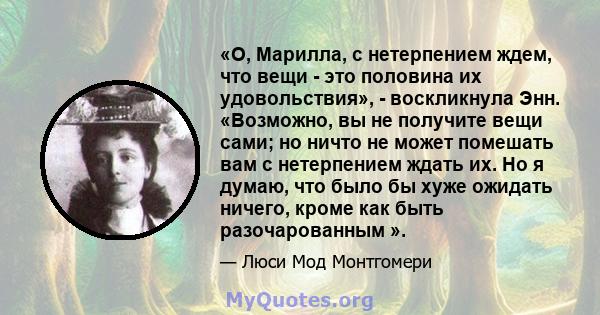 «О, Марилла, с нетерпением ждем, что вещи - это половина их удовольствия», - воскликнула Энн. «Возможно, вы не получите вещи сами; но ничто не может помешать вам с нетерпением ждать их. Но я думаю, что было бы хуже