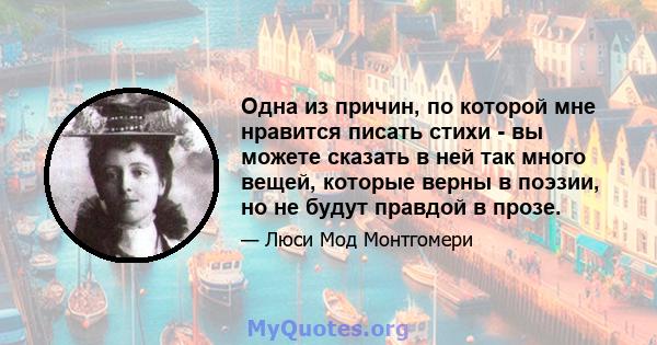 Одна из причин, по которой мне нравится писать стихи - вы можете сказать в ней так много вещей, которые верны в поэзии, но не будут правдой в прозе.