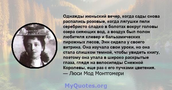 Однажды июньский вечер, когда сады снова распались розовые, когда лягушки пели серебристо сладко в болотах вокруг головы озера сияющих вод, а воздух был полон любителя клевер и бальзамических пирожных лесов, Энн сидела