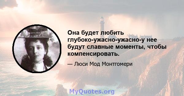 Она будет любить глубоко-ужасно-ужасно-у нее будут славные моменты, чтобы компенсировать.