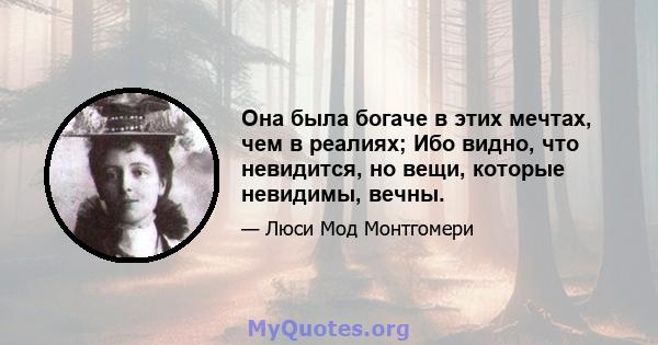 Она была богаче в этих мечтах, чем в реалиях; Ибо видно, что невидится, но вещи, которые невидимы, вечны.