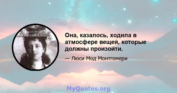 Она, казалось, ходила в атмосфере вещей, которые должны произойти.