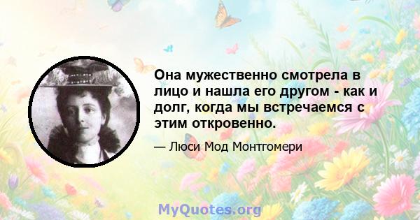 Она мужественно смотрела в лицо и нашла его другом - как и долг, когда мы встречаемся с этим откровенно.