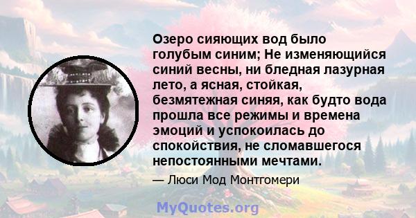 Озеро сияющих вод было голубым синим; Не изменяющийся синий весны, ни бледная лазурная лето, а ясная, стойкая, безмятежная синяя, как будто вода прошла все режимы и времена эмоций и успокоилась до спокойствия, не