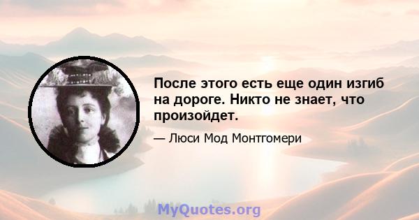 После этого есть еще один изгиб на дороге. Никто не знает, что произойдет.