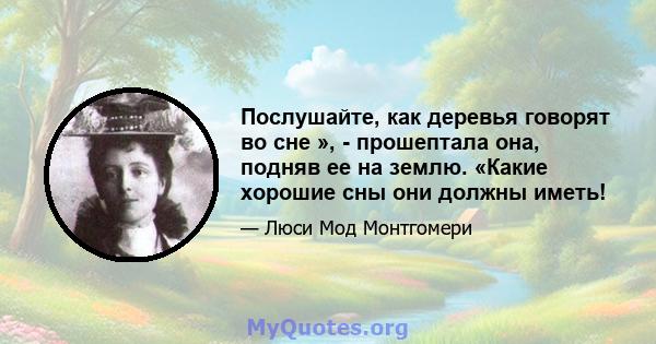 Послушайте, как деревья говорят во сне », - прошептала она, подняв ее на землю. «Какие хорошие сны они должны иметь!