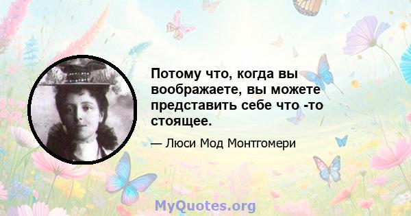 Потому что, когда вы воображаете, вы можете представить себе что -то стоящее.