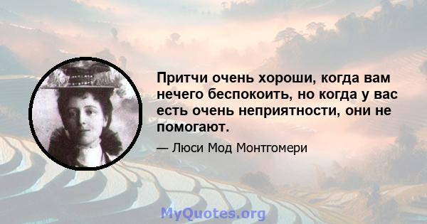 Притчи очень хороши, когда вам нечего беспокоить, но когда у вас есть очень неприятности, они не помогают.