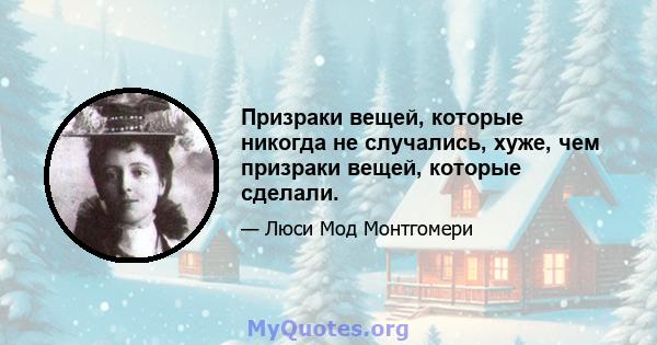 Призраки вещей, которые никогда не случались, хуже, чем призраки вещей, которые сделали.