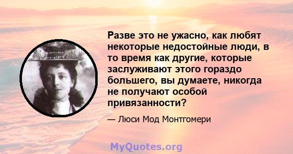 Разве это не ужасно, как любят некоторые недостойные люди, в то время как другие, которые заслуживают этого гораздо большего, вы думаете, никогда не получают особой привязанности?