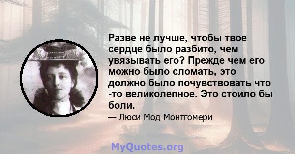 Разве не лучше, чтобы твое сердце было разбито, чем увязывать его? Прежде чем его можно было сломать, это должно было почувствовать что -то великолепное. Это стоило бы боли.