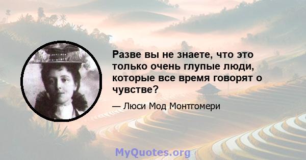 Разве вы не знаете, что это только очень глупые люди, которые все время говорят о чувстве?