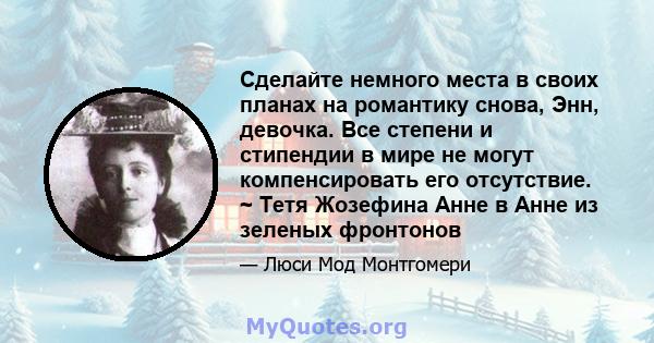 Сделайте немного места в своих планах на романтику снова, Энн, девочка. Все степени и стипендии в мире не могут компенсировать его отсутствие. ~ Тетя Жозефина Анне в Анне из зеленых фронтонов